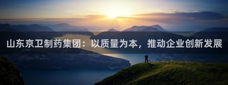 九游会老哥俱乐部官网首页论坛：山东京卫制药集团：以质量为本，推动企业创新发展