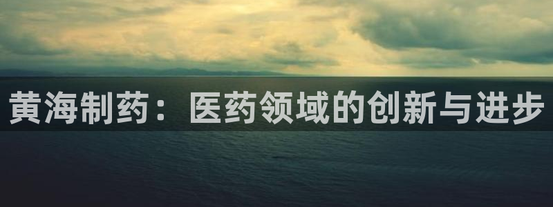 老哥吧九游会：黄海制药：医药领域的创新与进步
