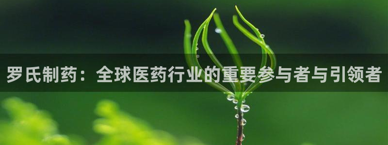 九游会老哥俱乐部官方网站：罗氏制药：全球医药行业的重要参与者与引领者