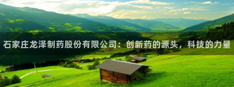 九游老哥俱乐部登录：石家庄龙泽制药股份有限公司：创新药的源头，科技的力量