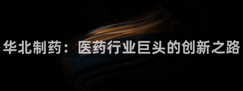 九游会老哥必备的交流社区九：华北制药：医药行业巨头的创新之路
