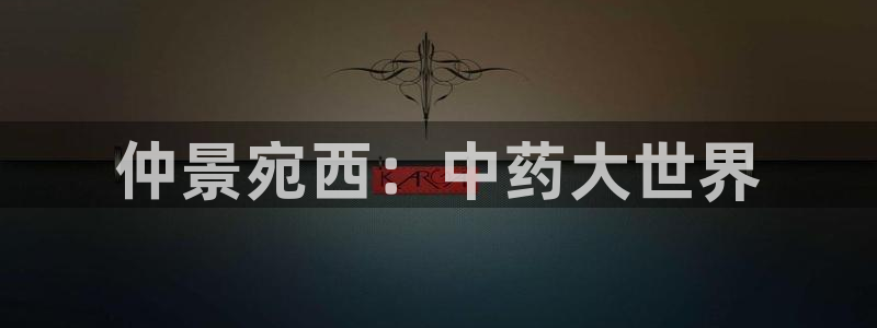 ag九游会老哥：仲景宛西：中药大世界