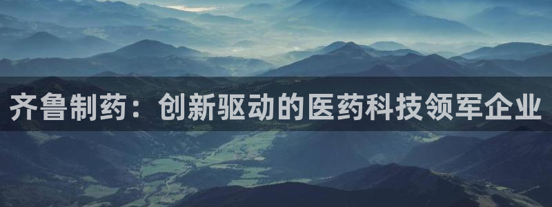 九游老哥俱乐部官网登录不了：齐鲁制药：创新驱动的医药科技领军企业