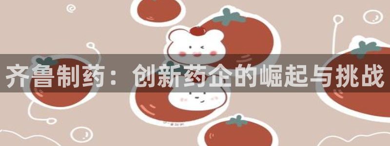 老哥吧九游会：齐鲁制药：创新药企的崛起与挑战