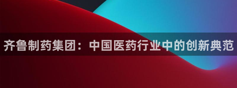九游老哥俱乐部官网登录：齐鲁制药集团：中国医药行业中的创新典范