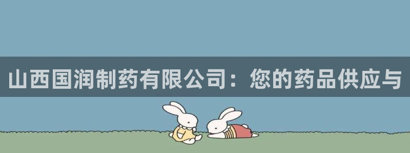 老哥吧九游会：山西国润制药有限公司：您的药品供应与