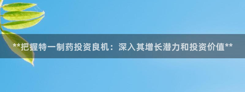 九游会老哥俱乐部必备的交流社区论坛：**把握特一制药投资良机：深入其增长潜力和投资价值**