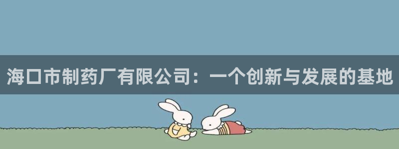 九游老哥俱乐部官网登录入口：海口市制药厂有限公司：一个创新与发展的基地