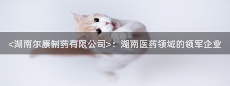 九游会老哥俱乐部官网首页论坛：<湖南尔康制药有限公司>：湖南医药领域的领军企业