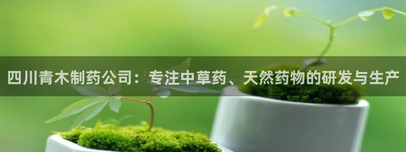 九游会老哥：四川青木制药公司：专注中草药、天然药物的研发与生产