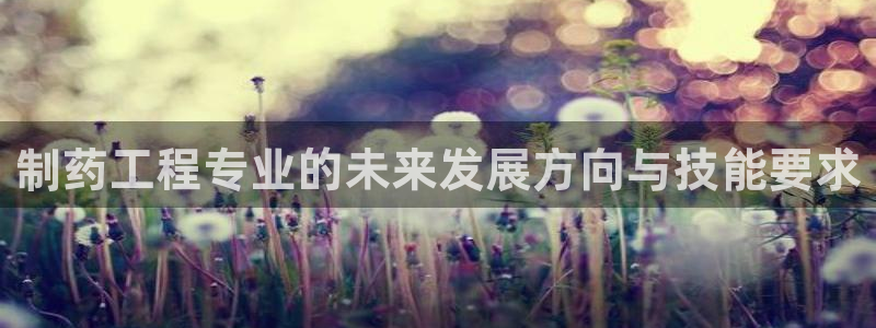 九游老哥俱乐部官网登录网址：制药工程专业的未来发展方向与技能