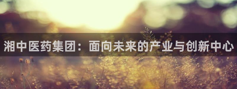 九游会老哥俱乐部必备的交流社区论坛：湘中医药集团：面向未来的产业与创新中心