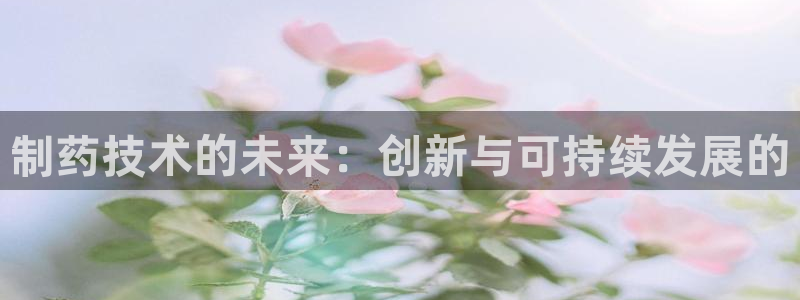 九游老哥俱乐部登录：制药技术的未来：创新与可持续发展的