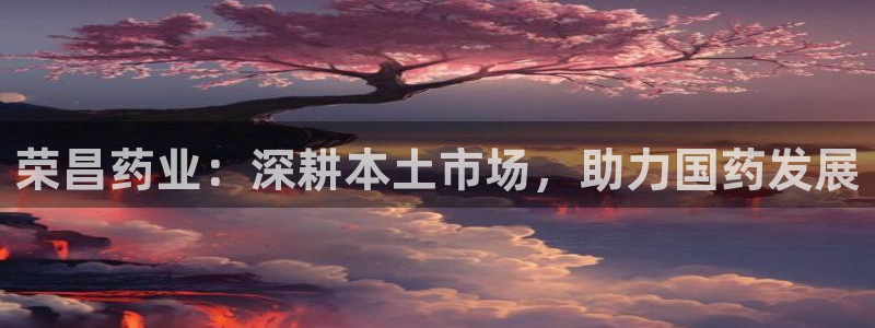 九游会老哥俱乐部论坛版：荣昌药业：深耕本土市场，助力国药发展