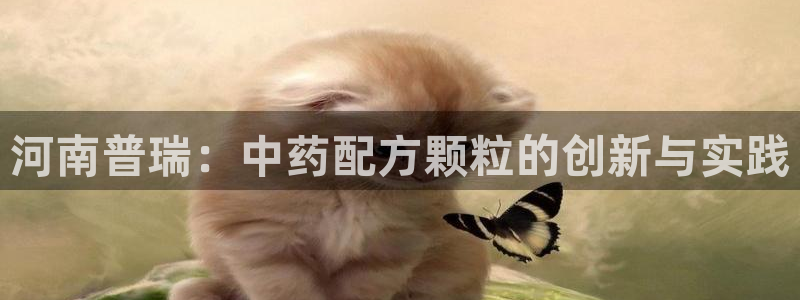九游会老哥俱乐部官网：河南普瑞：中药配方颗粒的创新与实践