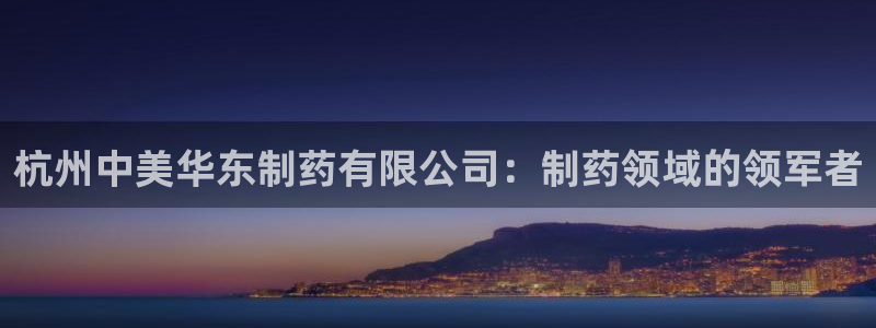 老哥吧九游会下架吗：杭州中美华东制药有限公司：制药领域的领军者