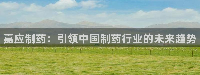 九游会老哥俱乐部必备的交流社区：嘉应制药：引领中国制药行业的未来趋势